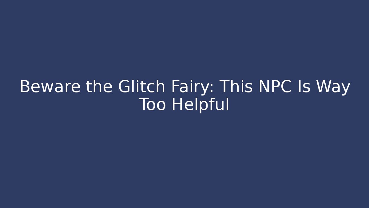 Beware the Glitch Fairy: This NPC Is Way Too Helpful