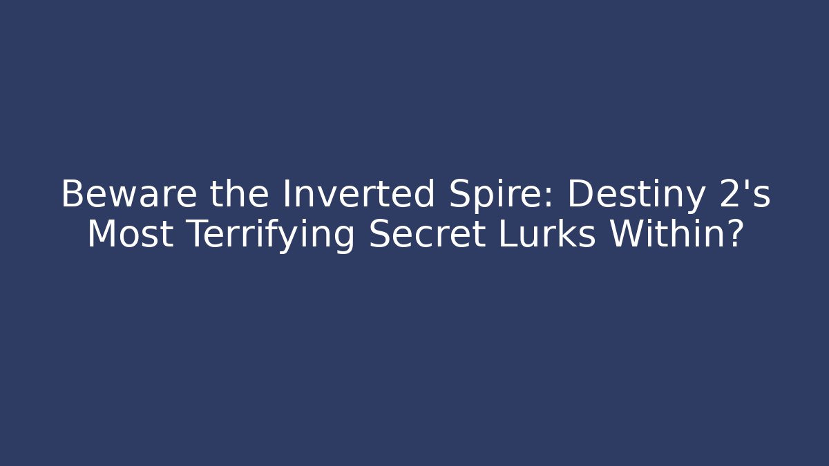Beware the Inverted Spire: Destiny 2’s Most Terrifying Secret Lurks Within?