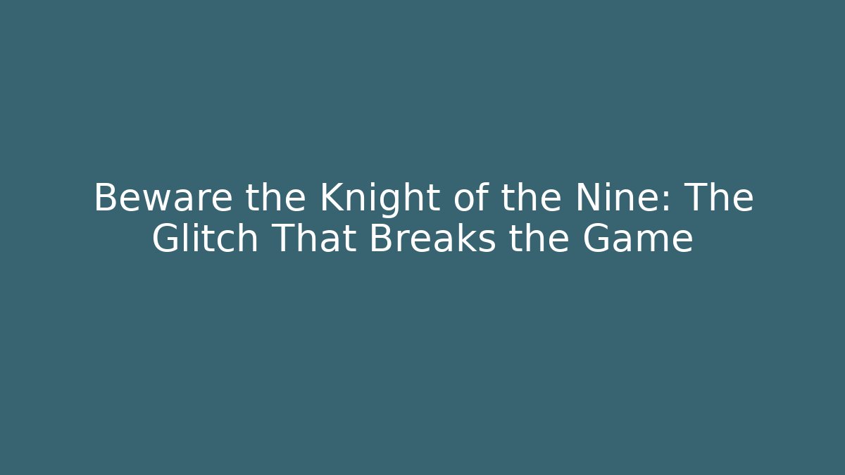 Beware the Knight of the Nine: The Glitch That Breaks the Game
