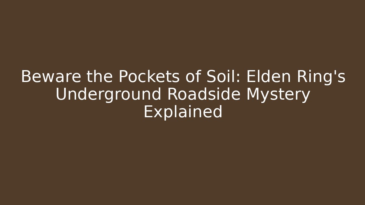 Beware the Pockets of Soil: Elden Ring's Underground Roadside Mystery Explained