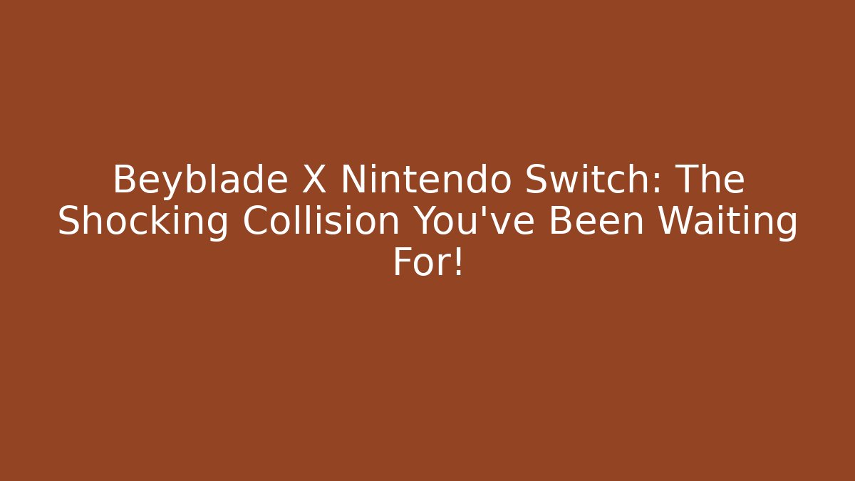 Beyblade X Nintendo Switch: The Shocking Collision You’ve Been Waiting For!