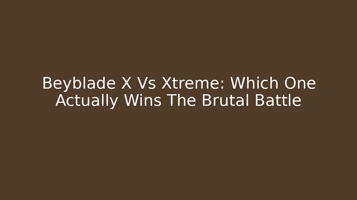 Beyblade X Vs Xtreme: Which One Actually Wins The Brutal Battle