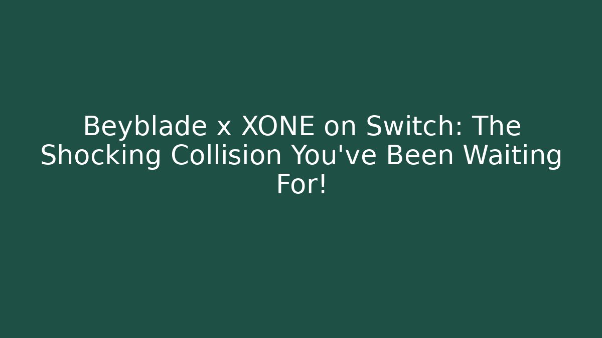 Beyblade x XONE on Switch: The Shocking Collision You've Been Waiting For!