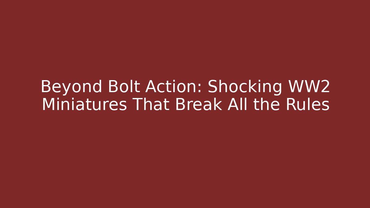 Beyond Bolt Action: Shocking WW2 Miniatures That Break All the Rules
