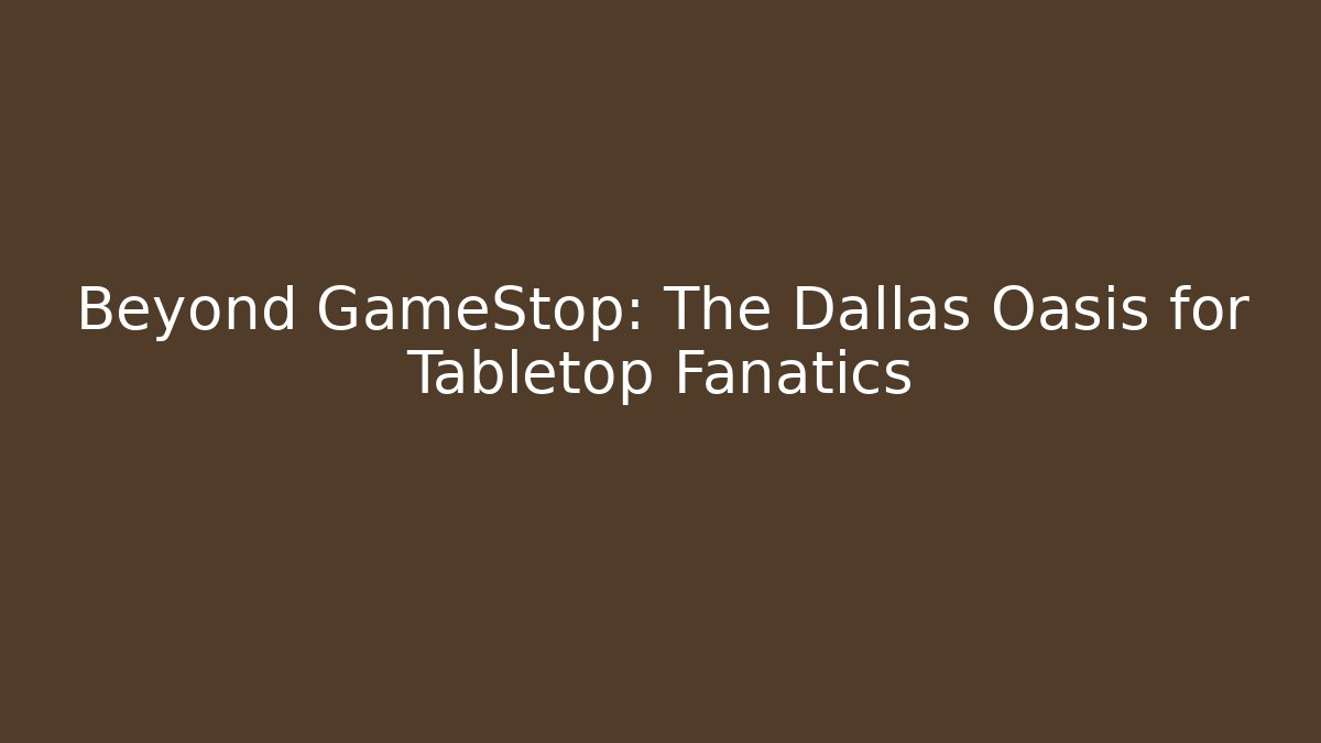 Beyond GameStop: The Dallas Oasis for Tabletop Fanatics