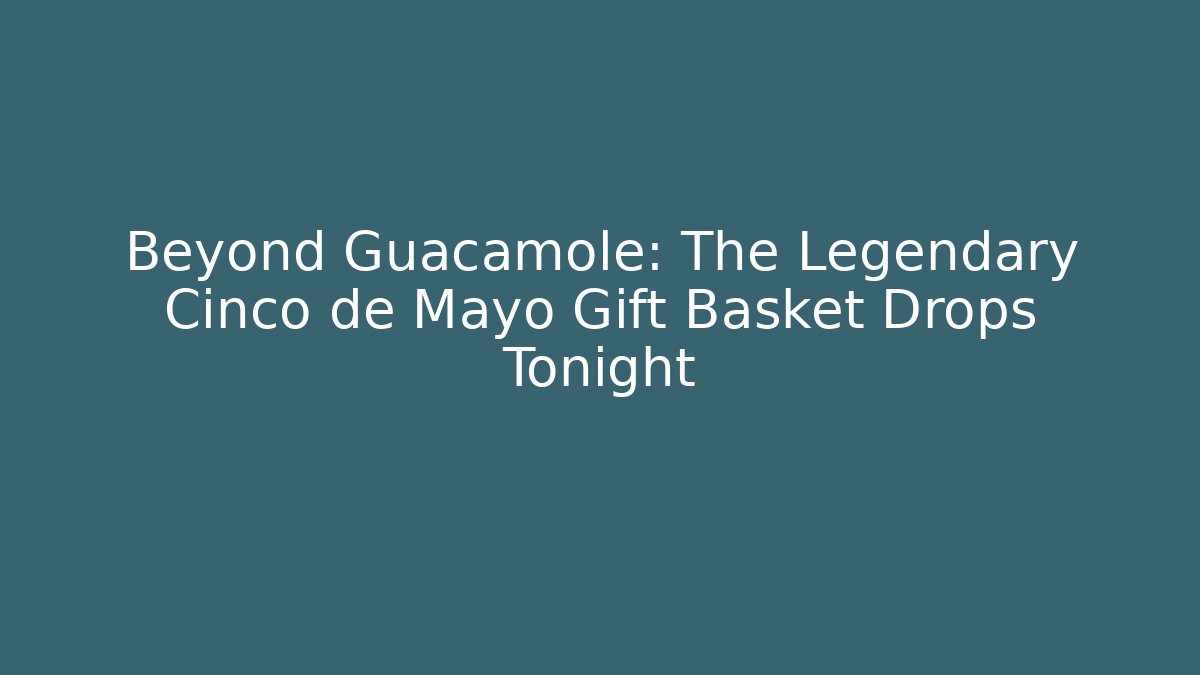 Beyond Guacamole: The Legendary Cinco de Mayo Gift Basket Drops Tonight