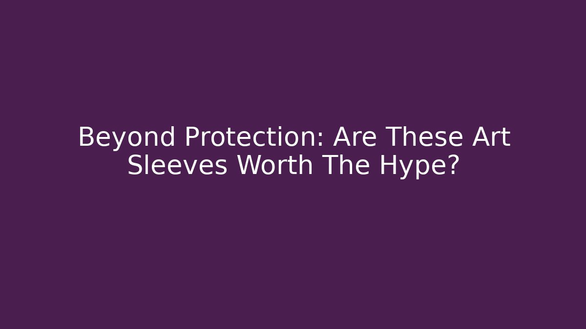Beyond Protection: Are These Art Sleeves Worth The Hype?