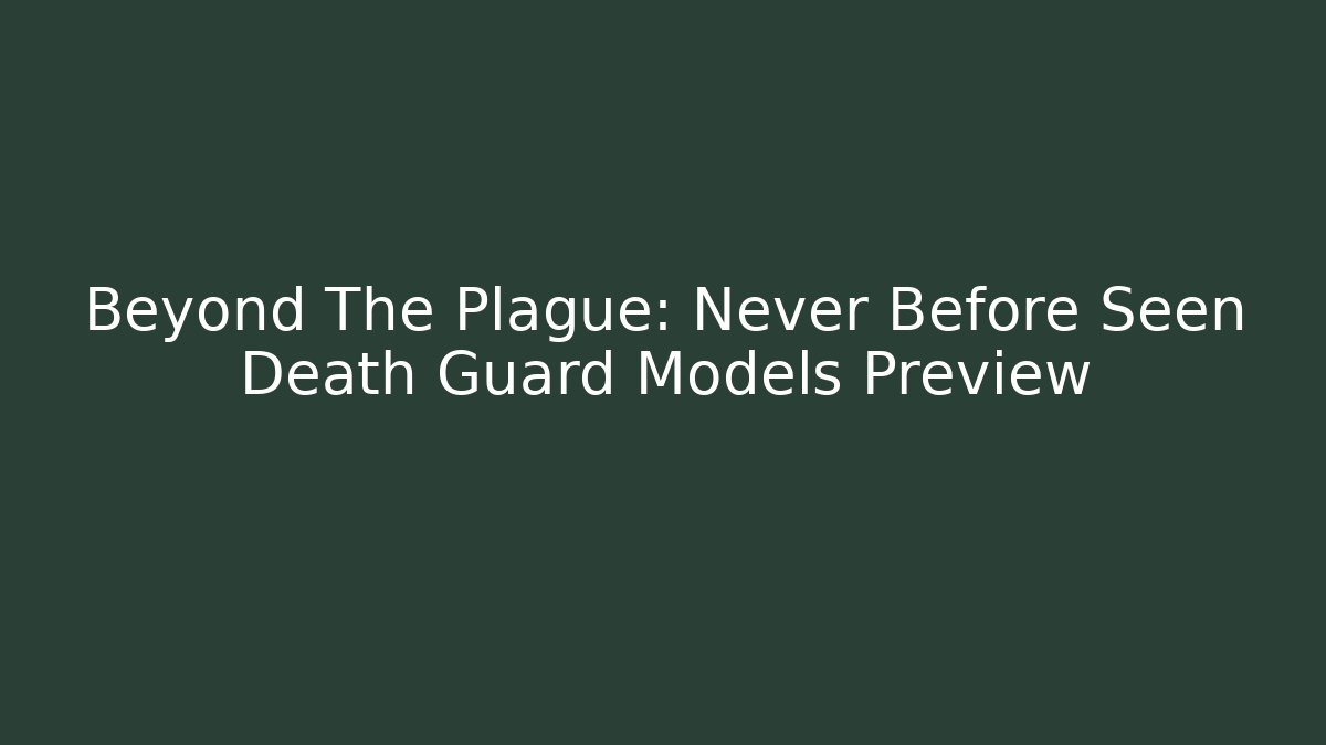 Beyond The Plague: Never Before Seen Death Guard Models Preview