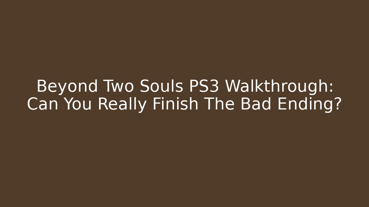 Beyond Two Souls PS3 Walkthrough: Can You Really Finish The Bad Ending?