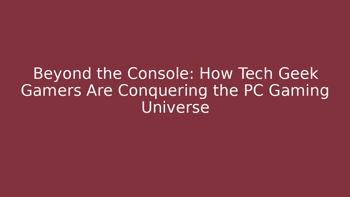 Beyond the Console: How Tech Geek Gamers Are Conquering the PC Gaming Universe