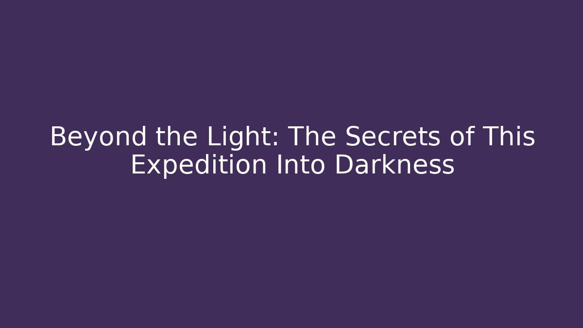 Beyond the Light: The Secrets of This Expedition Into Darkness