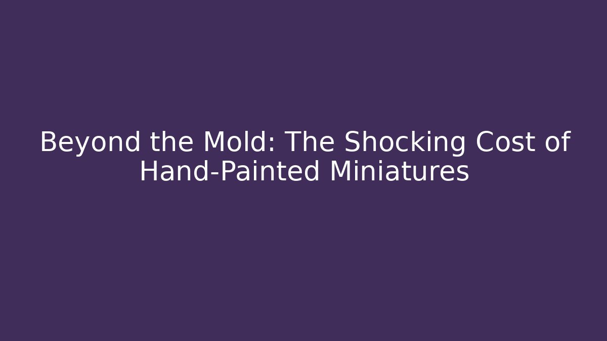 Beyond the Mold: The Shocking Cost of Hand-Painted Miniatures