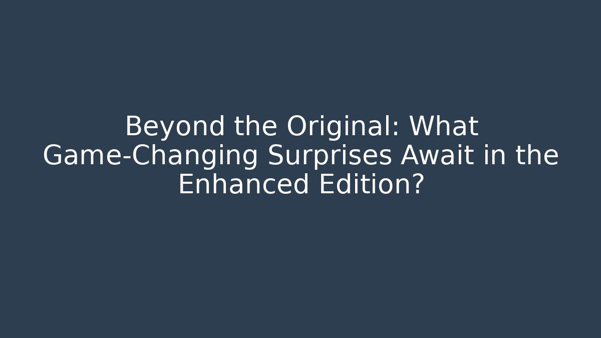 Beyond the Original: What Game-Changing Surprises Await in the Enhanced Edition?