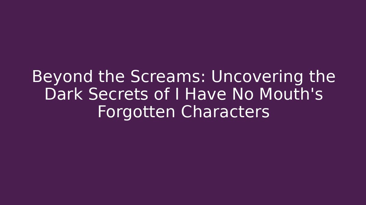 Beyond the Screams: Uncovering the Dark Secrets of I Have No Mouth's Forgotten Characters