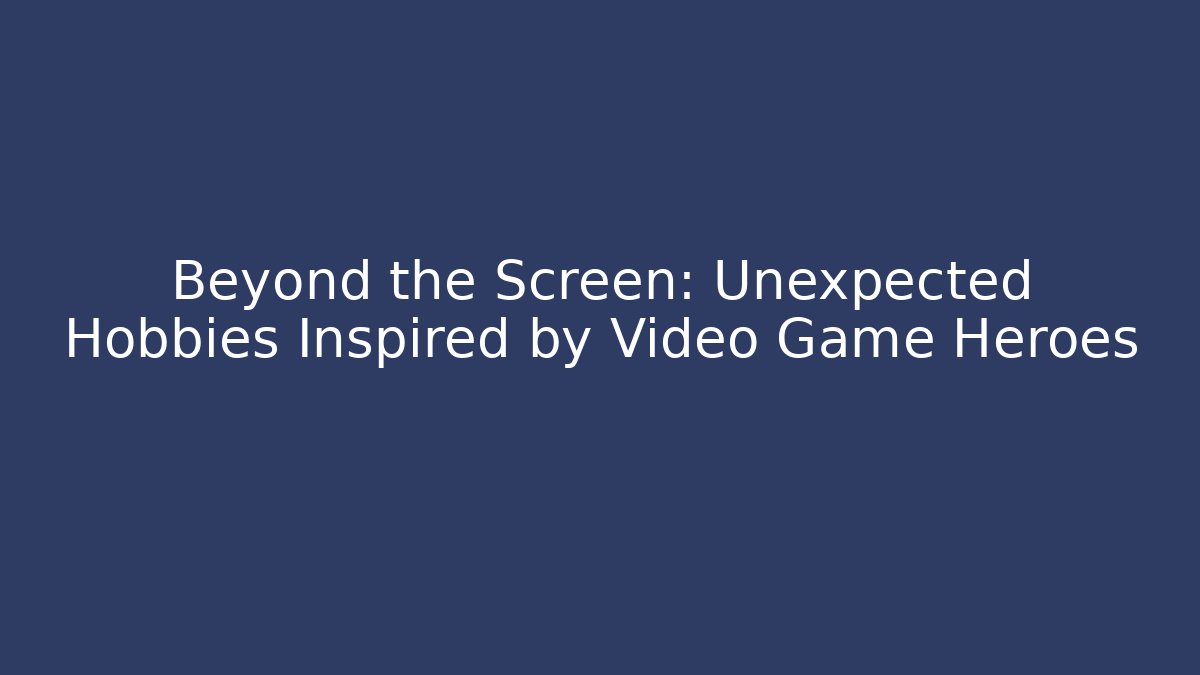 Beyond the Screen: Unexpected Hobbies Inspired by Video Game Heroes