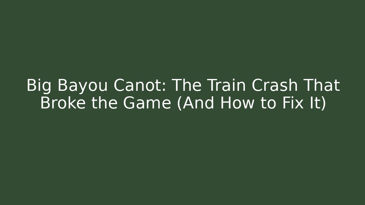 Big Bayou Canot: The Train Crash That Broke the Game (And How to Fix It)