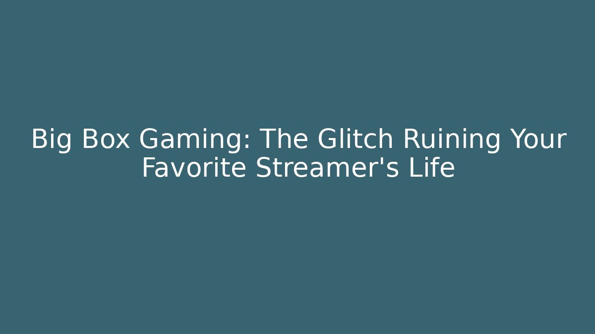 Big Box Gaming: The Glitch Ruining Your Favorite Streamer's Life