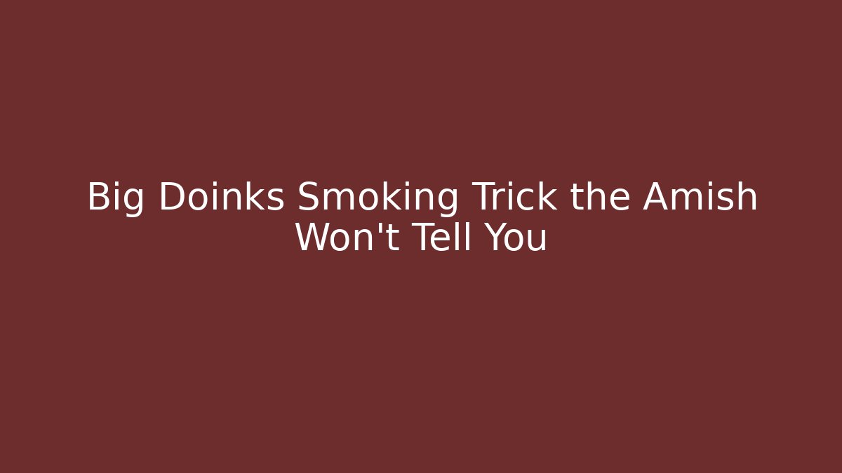 Big Doinks Smoking Trick the Amish Won't Tell You