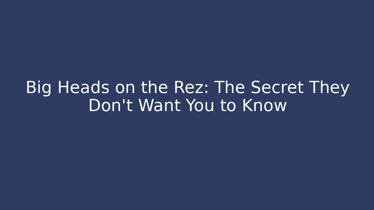 Big Heads on the Rez: The Secret They Don't Want You to Know