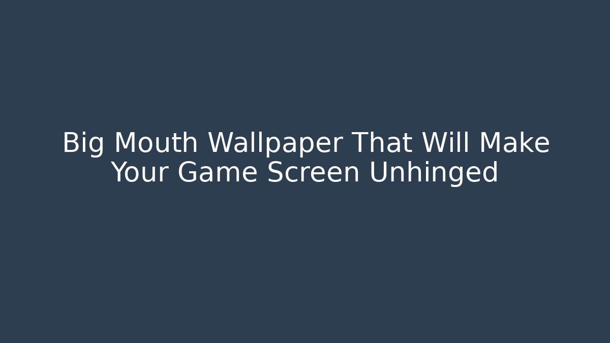 Big Mouth Wallpaper That Will Make Your Game Screen Unhinged