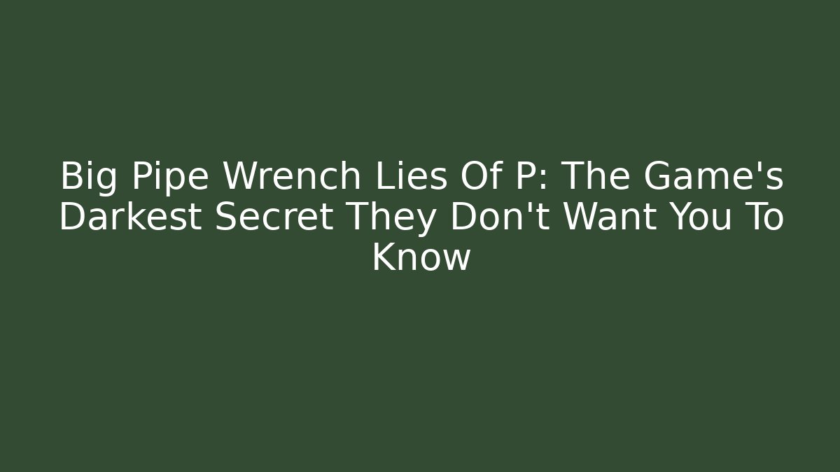 Big Pipe Wrench Lies Of P: The Game's Darkest Secret They Don't Want You To Know