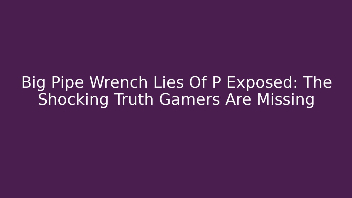 Big Pipe Wrench Lies Of P Exposed: The Shocking Truth Gamers Are Missing - Método de Aprovação