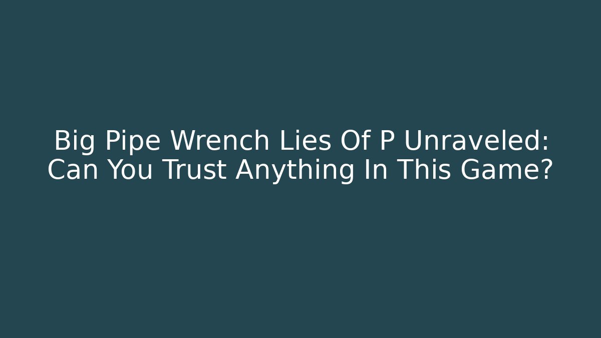 Big Pipe Wrench Lies Of P Unraveled: Can You Trust Anything In This Game?