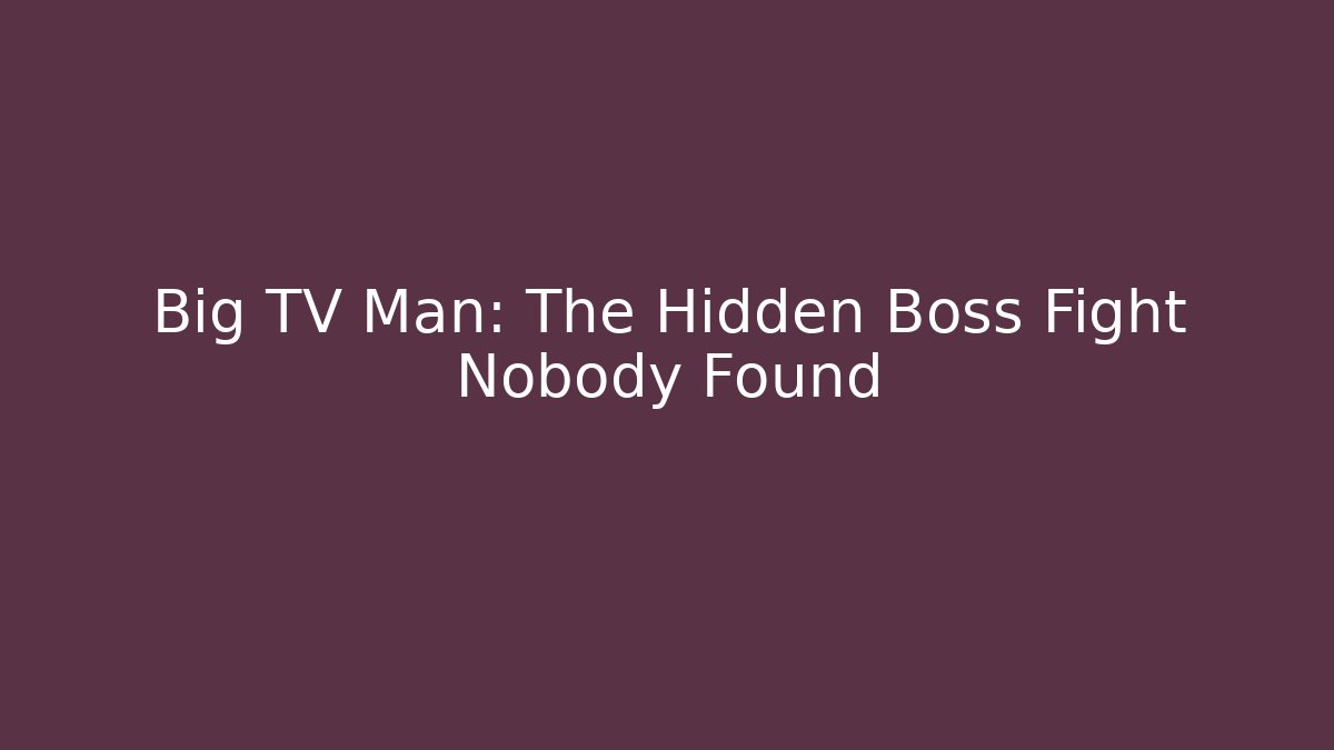 Big TV Man: The Hidden Boss Fight Nobody Found