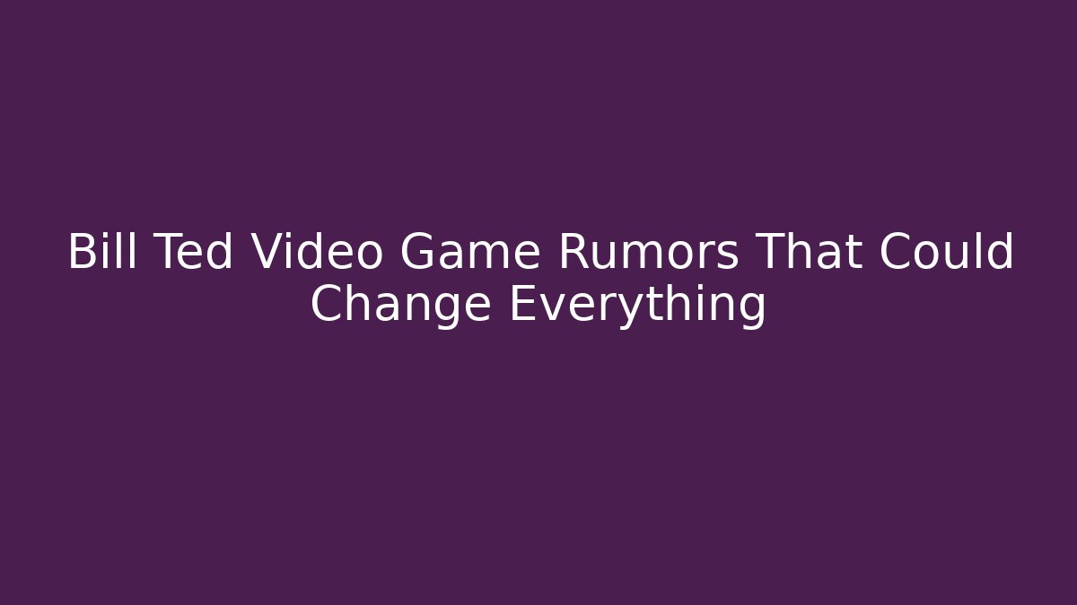 Bill Ted Video Game Rumors That Could Change Everything