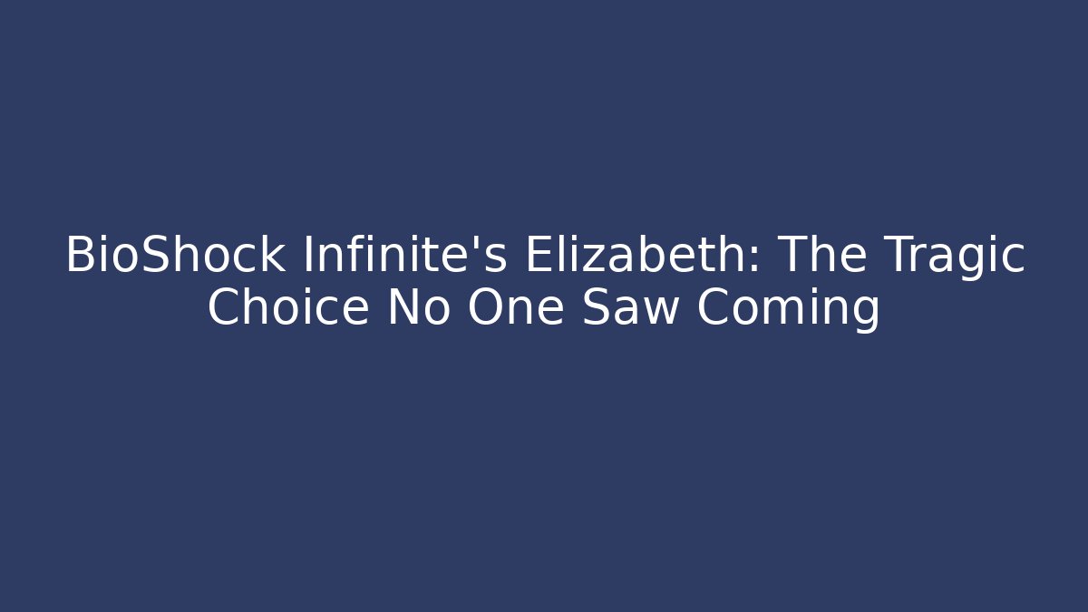 BioShock Infinite's Elizabeth: The Tragic Choice No One Saw Coming