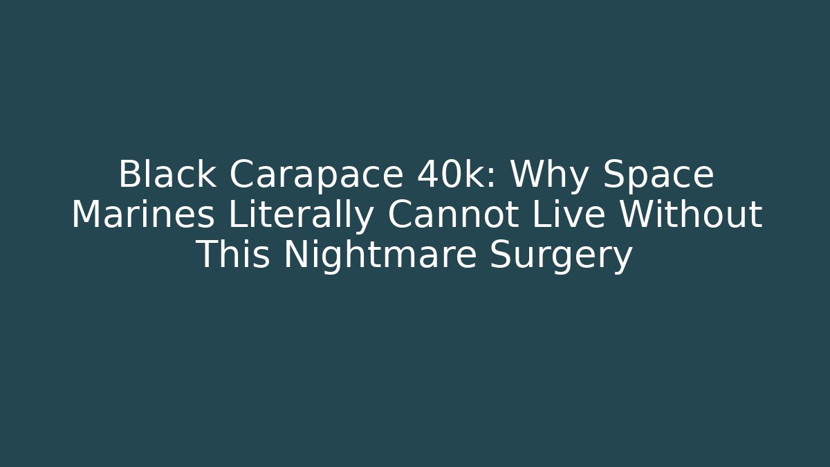 Black Carapace 40k: Why Space Marines Literally Cannot Live Without This Nightmare Surgery