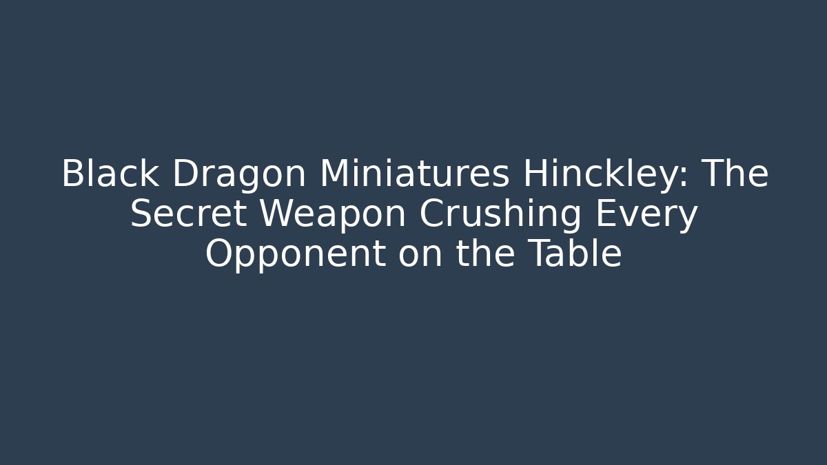 Black Dragon Miniatures Hinckley: The Secret Weapon Crushing Every Opponent on the Table
