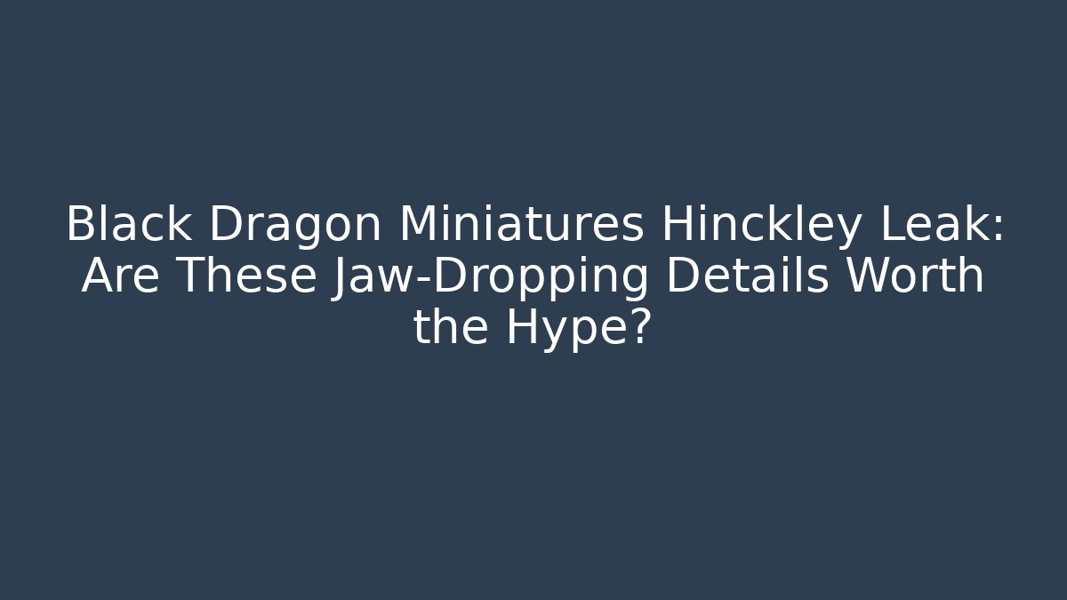 Black Dragon Miniatures Hinckley Leak: Are These Jaw-Dropping Details Worth the Hype?