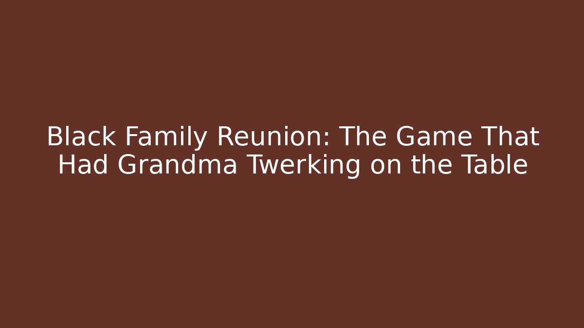 Black Family Reunion: The Game That Had Grandma Twerking on the Table
