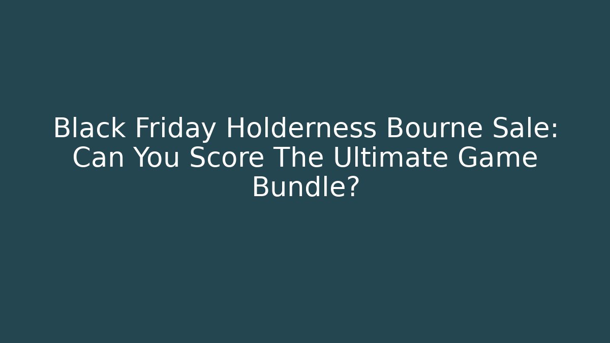 Black Friday Holderness Bourne Sale: Can You Score The Ultimate Game Bundle?