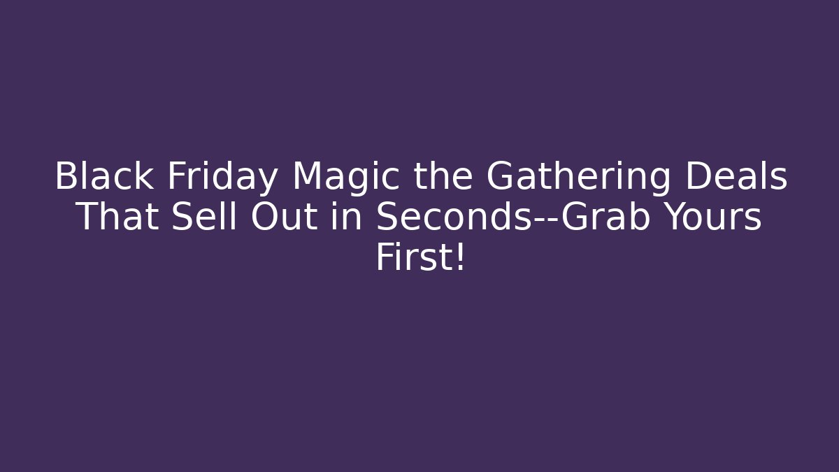 Black Friday Magic the Gathering Deals That Sell Out in Seconds—Grab Yours First!