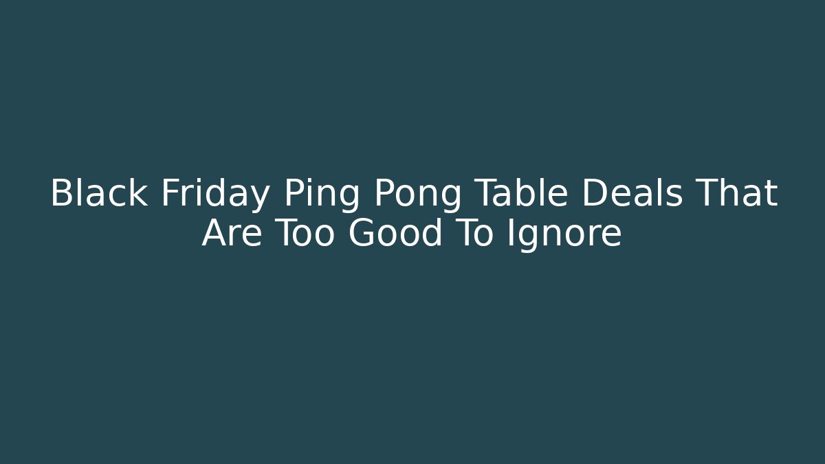 Black Friday Ping Pong Table Deals That Are Too Good To Ignore
