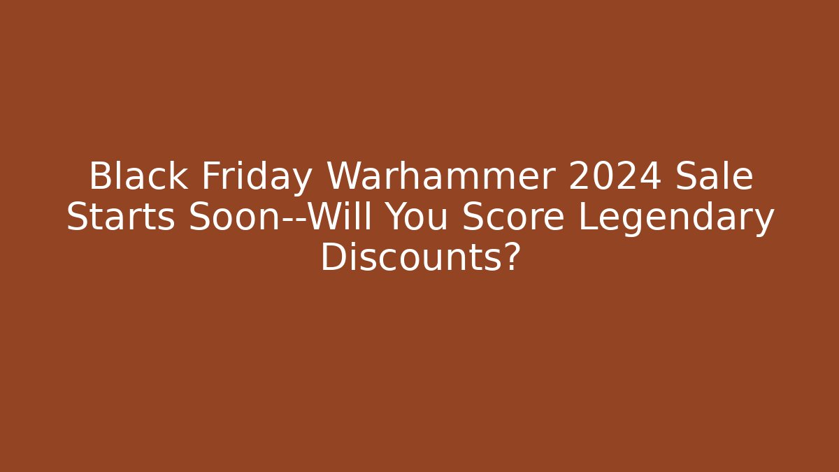Black Friday Warhammer 2024 Sale Starts Soon—Will You Score Legendary Discounts?