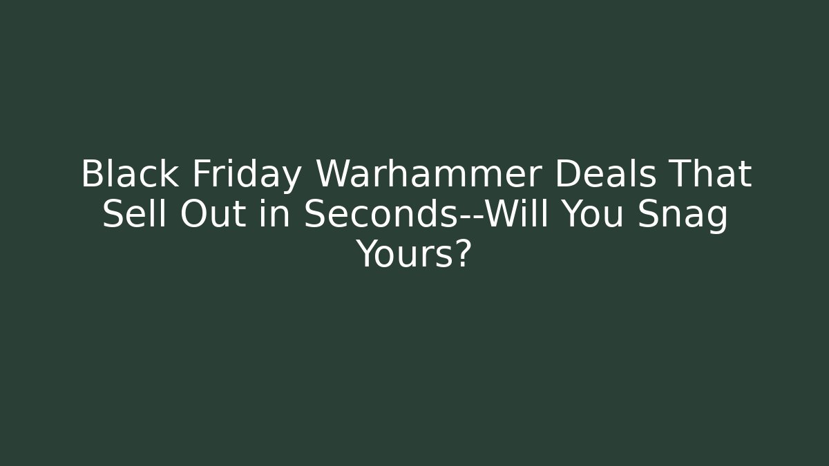 Black Friday Warhammer Deals That Sell Out in Seconds—Will You Snag Yours?