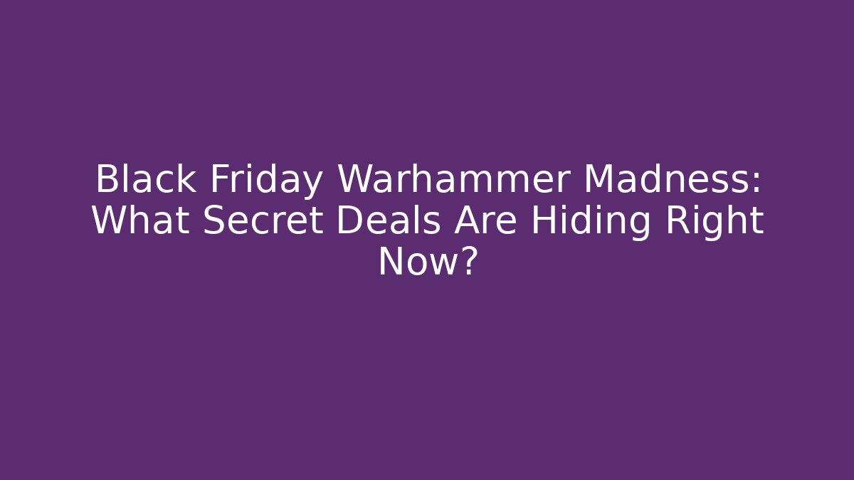 Black Friday Warhammer Madness: What Secret Deals Are Hiding Right Now?