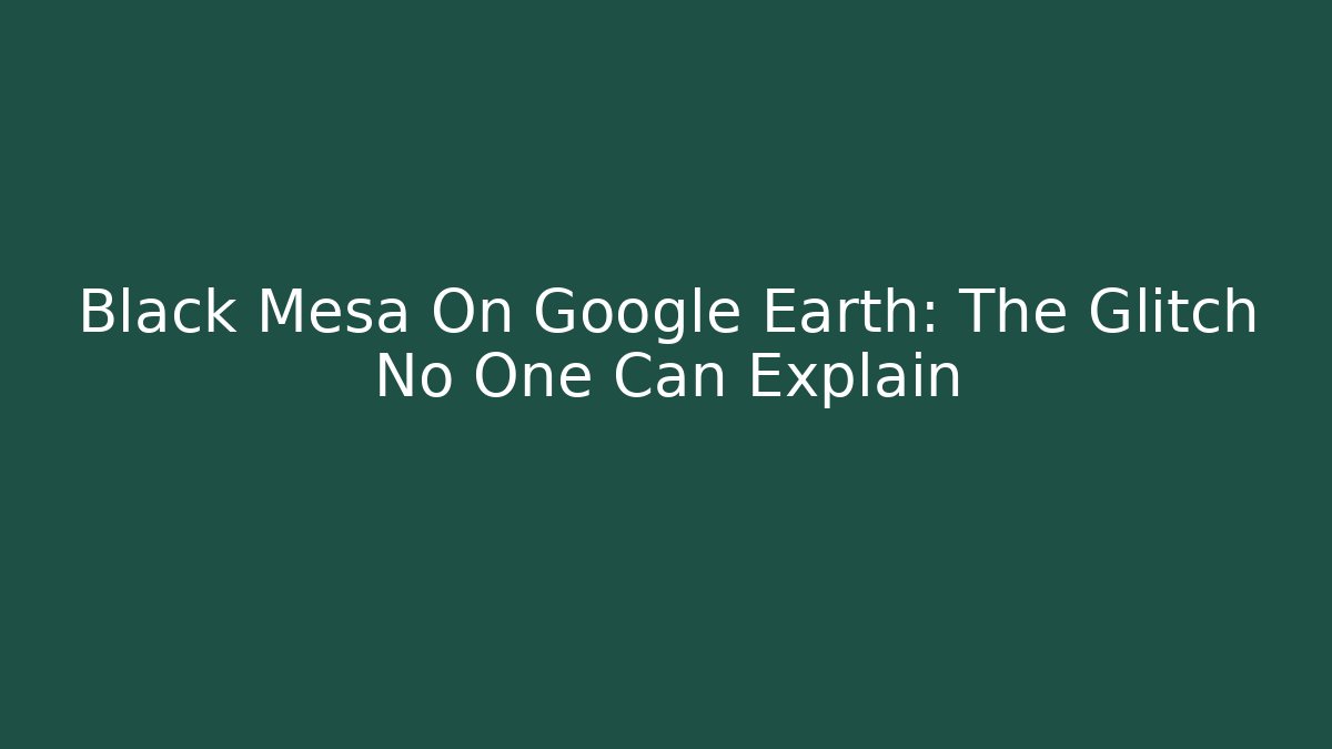 Black Mesa On Google Earth: The Glitch No One Can Explain