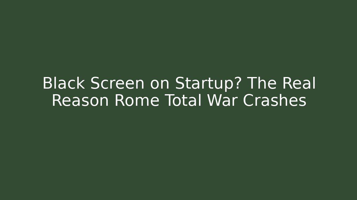 Black Screen on Startup? The Real Reason Rome Total War Crashes
