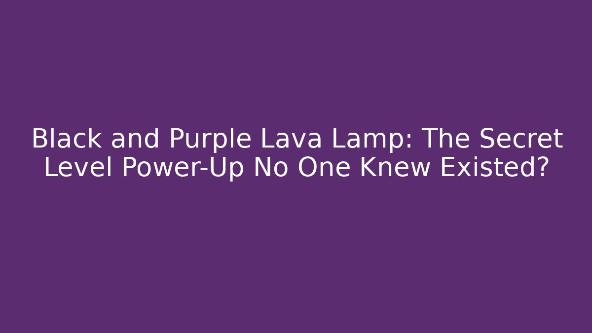 Black and Purple Lava Lamp: The Secret Level Power-Up No One Knew Existed?