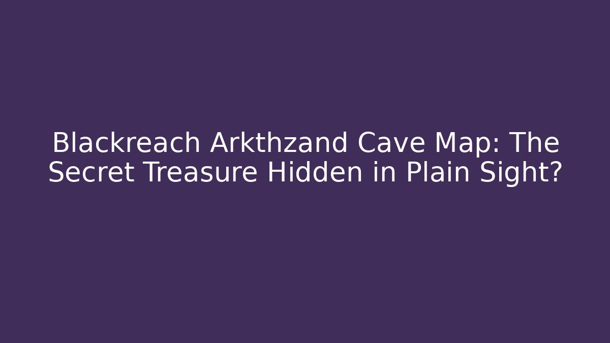 Blackreach Arkthzand Cave Map: The Secret Treasure Hidden in Plain Sight?
