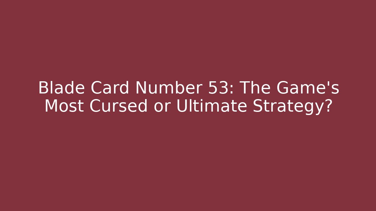 Blade Card Number 53: The Game's Most Cursed or Ultimate Strategy?
