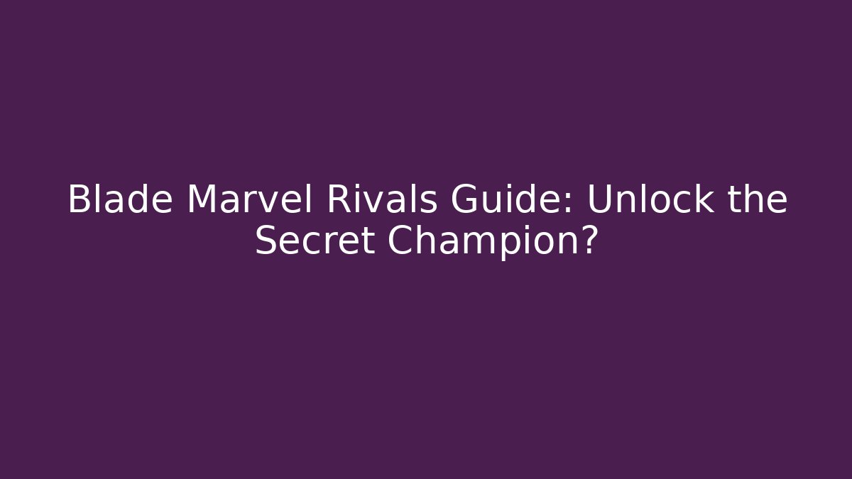 Blade Marvel Rivals Guide: Unlock the Secret Champion?