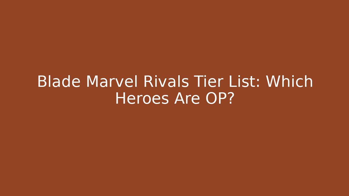 Blade Marvel Rivals Tier List: Which Heroes Are OP?