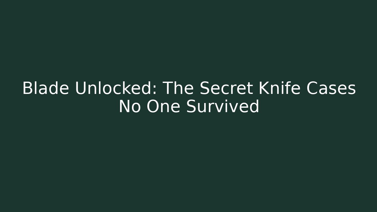 Blade Unlocked: The Secret Knife Cases No One Survived