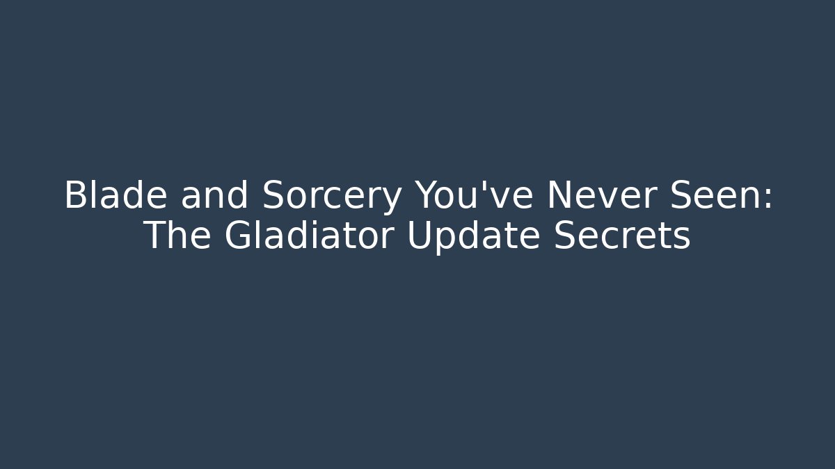 Blade and Sorcery You’ve Never Seen: The Gladiator Update Secrets