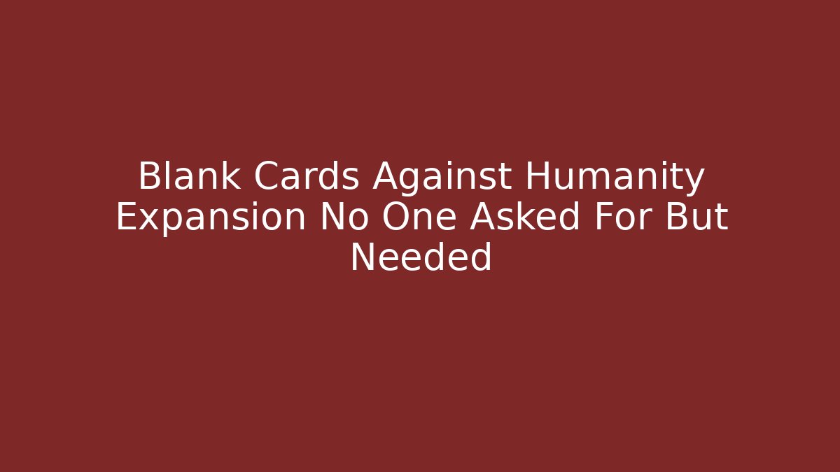 Blank Cards Against Humanity Expansion No One Asked For But Needed